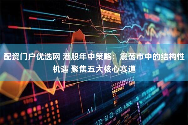 配资门户优选网 港股年中策略：震荡市中的结构性机遇 聚焦五大核心赛道