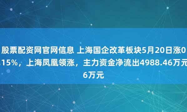 股票配资网官网信息 上海国企改革板块5月20日涨0.15%，上海凤凰领涨，主力资金净流出4988.46万元