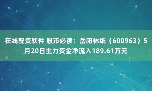 在线配资软件 股市必读：岳阳林纸（600963）5月20日主力资金净流入189.61万元