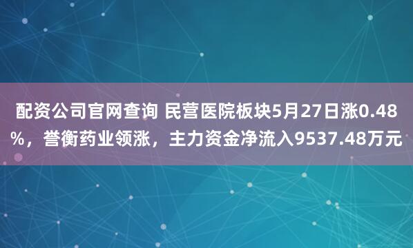 配资公司官网查询 民营医院板块5月27日涨0.48%，誉衡药业领涨，主力资金净流入9537.48万元