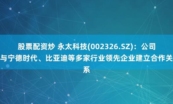 股票配资炒 永太科技(002326.SZ)：公司已与宁德时代、比亚迪等多家行业领先企业建立合作关系