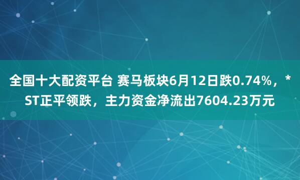 全国十大配资平台 赛马板块6月12日跌0.74%，*ST正平领跌，主力资金净流出7604.23万元
