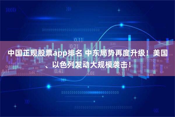 中国正规股票app排名 中东局势再度升级！美国、以色列发动大规模袭击！