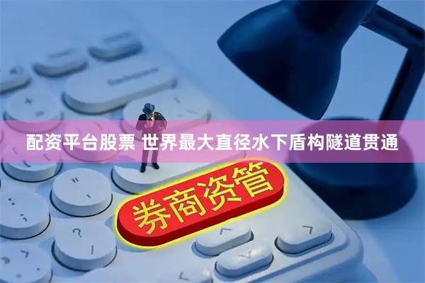 配资平台股票 世界最大直径水下盾构隧道贯通