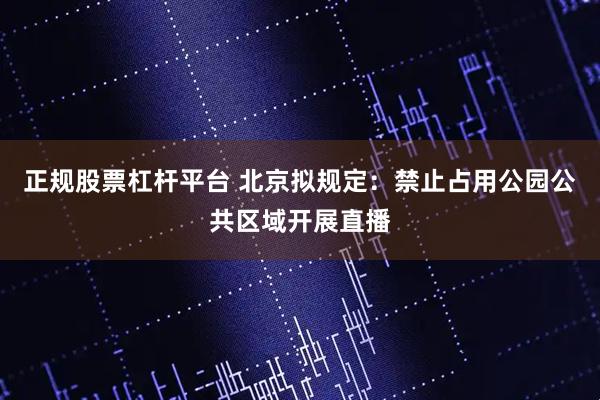 正规股票杠杆平台 北京拟规定：禁止占用公园公共区域开展直播